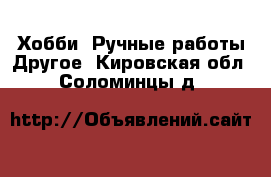 Хобби. Ручные работы Другое. Кировская обл.,Соломинцы д.